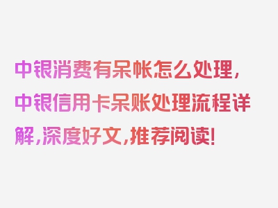 中银消费有呆帐怎么处理,中银信用卡呆账处理流程详解，深度好文，推荐阅读！