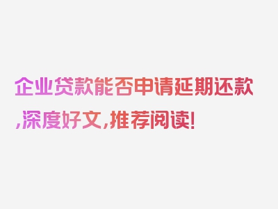 企业贷款能否申请延期还款，深度好文，推荐阅读！