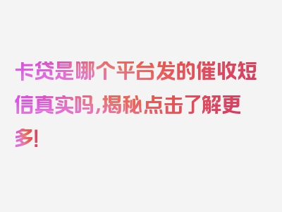 卡贷是哪个平台发的催收短信真实吗，揭秘点击了解更多！