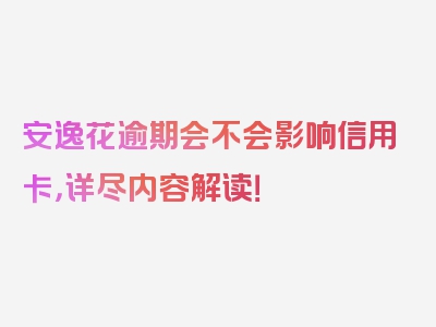 安逸花逾期会不会影响信用卡，详尽内容解读！