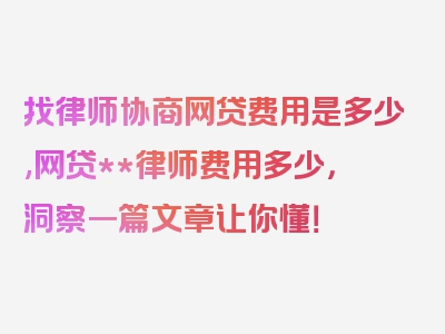 找律师协商网贷费用是多少,网贷**律师费用多少，洞察一篇文章让你懂！