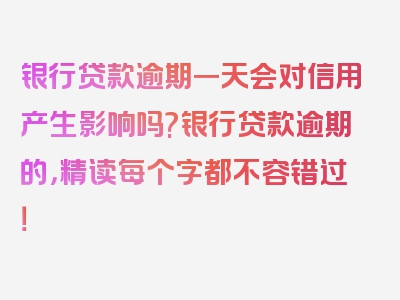 银行贷款逾期一天会对信用产生影响吗?银行贷款逾期的，精读每个字都不容错过！