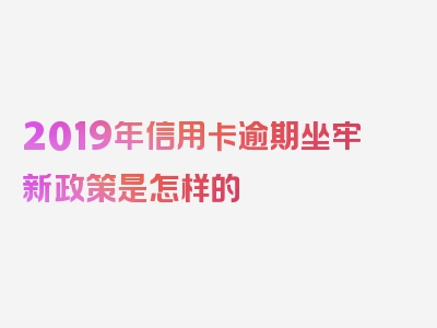 2019年信用卡逾期坐牢新政策是怎样的