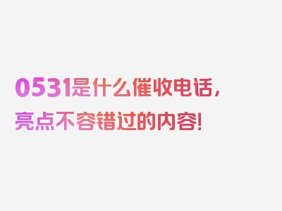 0531是什么催收电话，亮点不容错过的内容！