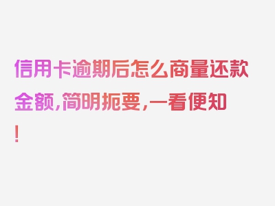 信用卡逾期后怎么商量还款金额，简明扼要，一看便知！