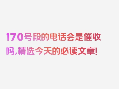 170号段的电话会是催收吗，精选今天的必读文章！