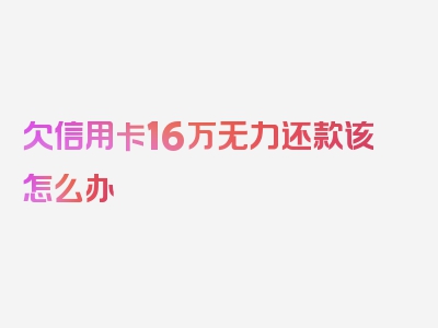 欠信用卡16万无力还款该怎么办