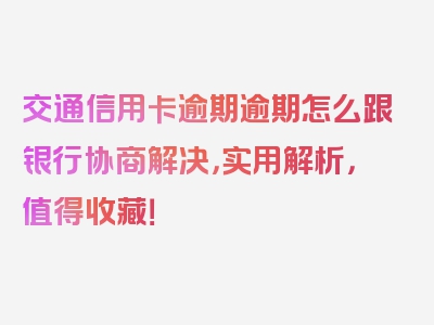 交通信用卡逾期逾期怎么跟银行协商解决，实用解析，值得收藏！