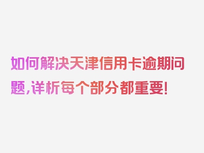 如何解决天津信用卡逾期问题，详析每个部分都重要！