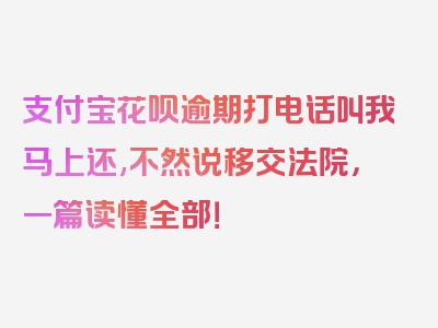 支付宝花呗逾期打电话叫我马上还,不然说移交法院，一篇读懂全部！