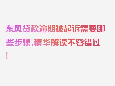 东风贷款逾期被起诉需要哪些步骤，精华解读不容错过！