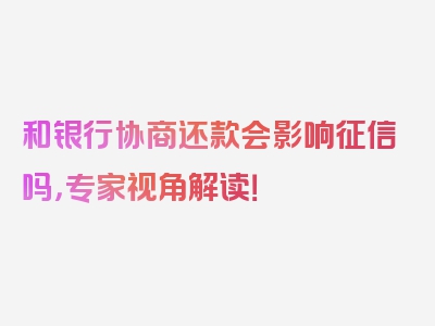 和银行协商还款会影响征信吗，专家视角解读！