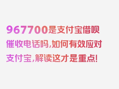 967700是支付宝借呗催收电话吗,如何有效应对支付宝，解读这才是重点！