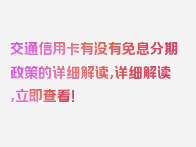 交通信用卡有没有免息分期政策的详细解读，详细解读，立即查看！