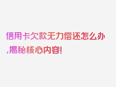 信用卡欠款无力偿还怎么办，揭秘核心内容！