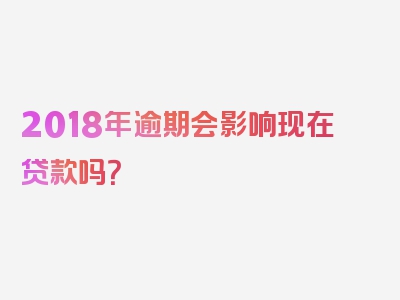 2018年逾期会影响现在贷款吗？