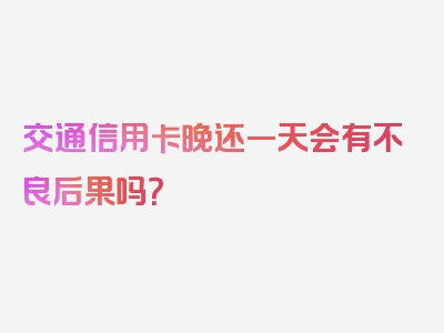 交通信用卡晚还一天会有不良后果吗？