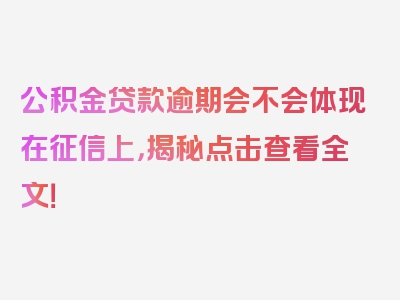 公积金贷款逾期会不会体现在征信上，揭秘点击查看全文！