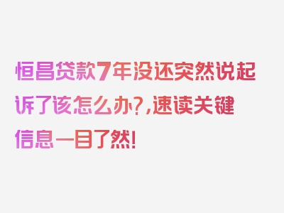 恒昌贷款7年没还突然说起诉了该怎么办?，速读关键信息一目了然！