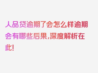 人品贷逾期了会怎么样逾期会有哪些后果，深度解析在此！