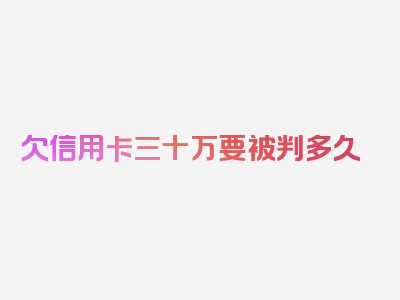 欠信用卡三十万要被判多久