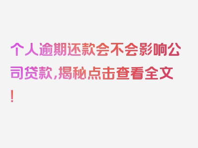 个人逾期还款会不会影响公司贷款，揭秘点击查看全文！