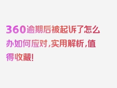 360逾期后被起诉了怎么办如何应对，实用解析，值得收藏！