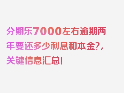 分期乐7000左右逾期两年要还多少利息和本金?，关键信息汇总！