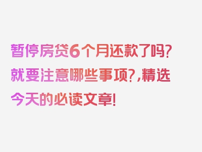 暂停房贷6个月还款了吗?就要注意哪些事项?，精选今天的必读文章！