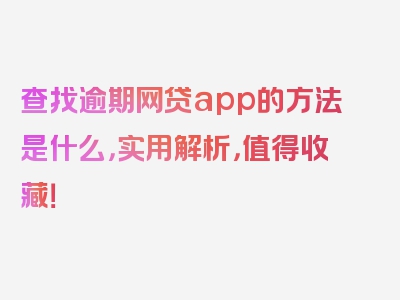 查找逾期网贷app的方法是什么，实用解析，值得收藏！