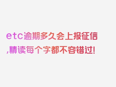 etc逾期多久会上报征信，精读每个字都不容错过！