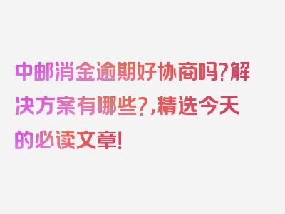 中邮消金逾期好协商吗?解决方案有哪些?，精选今天的必读文章！