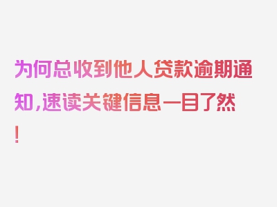 为何总收到他人贷款逾期通知，速读关键信息一目了然！