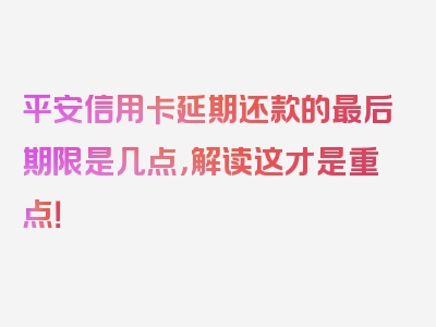 平安信用卡延期还款的最后期限是几点，解读这才是重点！