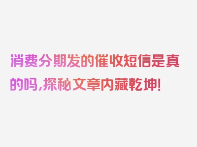 消费分期发的催收短信是真的吗，探秘文章内藏乾坤！