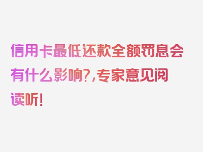 信用卡最低还款全额罚息会有什么影响?,专家意见阅读听！