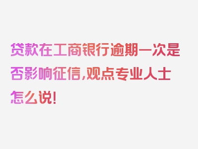 贷款在工商银行逾期一次是否影响征信，观点专业人士怎么说！