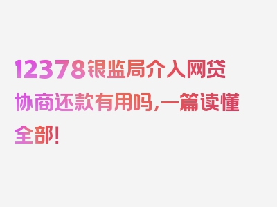 12378银监局介入网贷协商还款有用吗，一篇读懂全部！