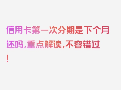 信用卡第一次分期是下个月还吗，重点解读，不容错过！