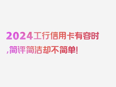 2024工行信用卡有容时，简评简洁却不简单！