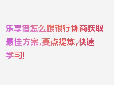 乐享借怎么跟银行协商获取最佳方案，要点提炼，快速学习！