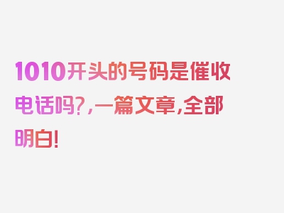 1010开头的号码是催收电话吗?，一篇文章，全部明白！