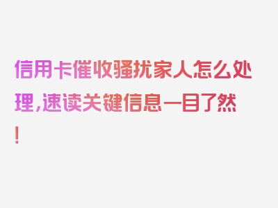 信用卡催收骚扰家人怎么处理，速读关键信息一目了然！