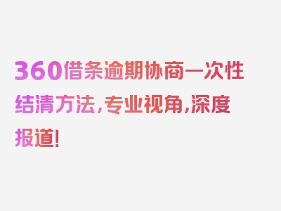 360借条逾期协商一次性结清方法，专业视角，深度报道！