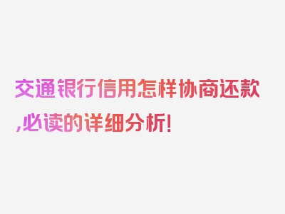 交通银行信用怎样协商还款，必读的详细分析！