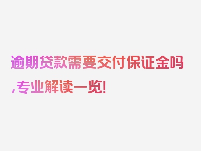 逾期贷款需要交付保证金吗，专业解读一览！