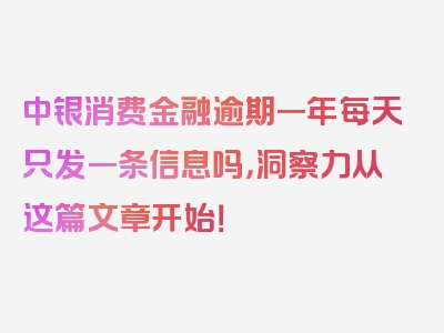 中银消费金融逾期一年每天只发一条信息吗，洞察力从这篇文章开始！