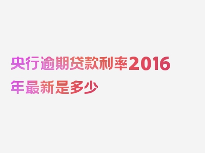 央行逾期贷款利率2016年最新是多少