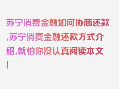 苏宁消费金融如何协商还款,苏宁消费金融还款方式介绍,就怕你没认真阅读本文!