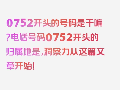 0752开头的号码是干嘛?电话号码0752开头的归属地是，洞察力从这篇文章开始！